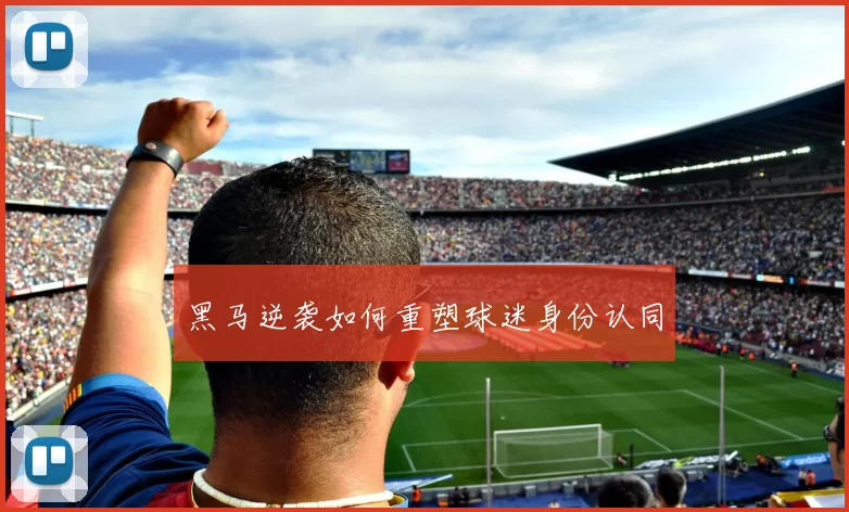 黑马逆袭如何重塑球迷身份认同