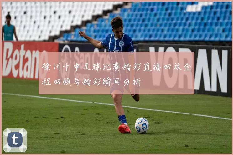 徐州十中足球比赛精彩直播回放全程回顾与精彩瞬间分析
