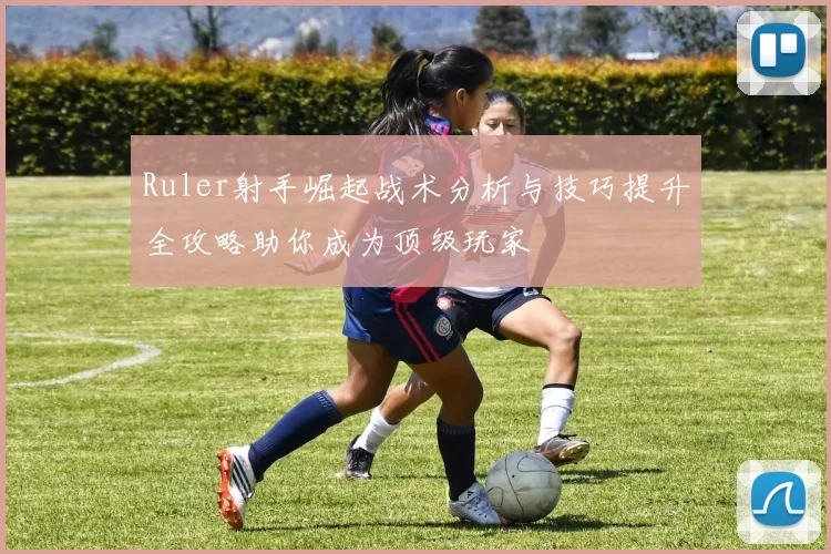 Ruler射手崛起战术分析与技巧提升全攻略助你成为顶级玩家