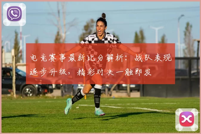电竞赛事最新比分解析：战队表现逐步升级，精彩对决一触即发