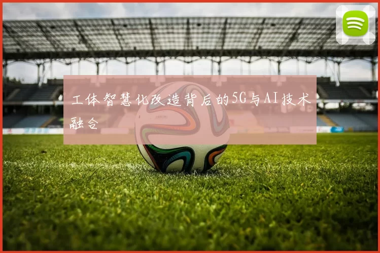 工体智慧化改造背后的5G与AI技术融合