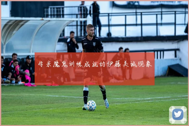 母亲魔鬼训练成就的伊藤美诚现象