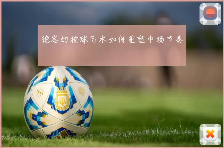 德容的控球艺术如何重塑中场节奏