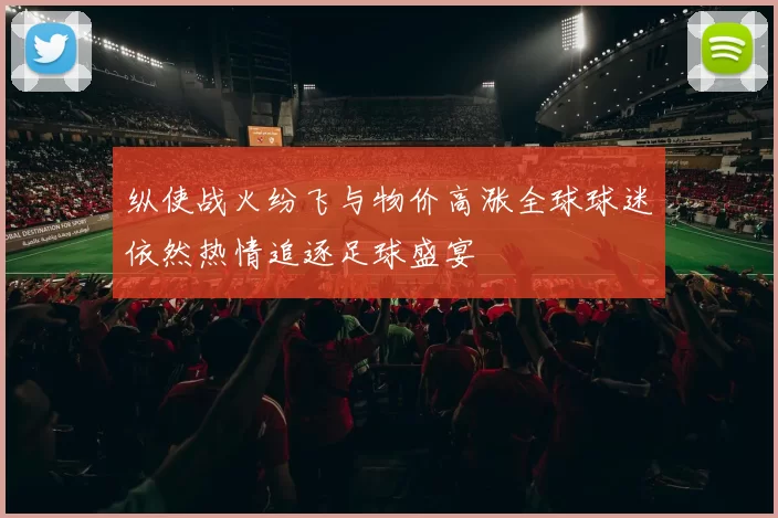 纵使战火纷飞与物价高涨全球球迷依然热情追逐足球盛宴