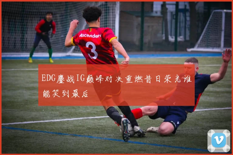 EDG鏖战IG巅峰对决重燃昔日荣光谁能笑到最后