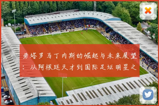 劳塔罗马丁内斯的崛起与未来展望：从阿根廷天才到国际足坛明星之路
