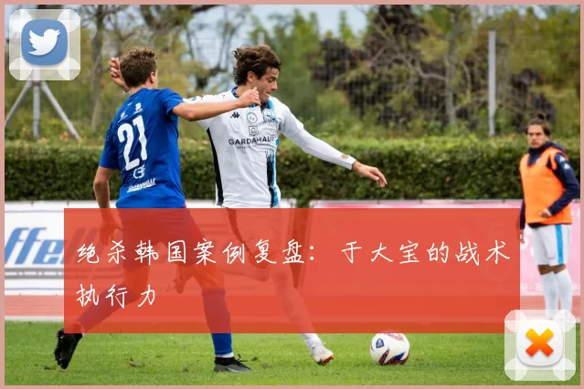 绝杀韩国案例复盘：于大宝的战术执行力