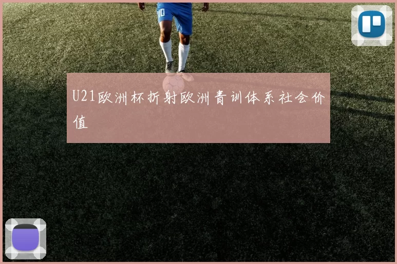 U21欧洲杯折射欧洲青训体系社会价值