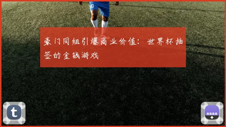 豪门同组引爆商业价值：世界杯抽签的金钱游戏