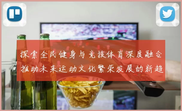 探索全民健身与竞技体育深度融合推动未来运动文化繁荣发展的新趋势
