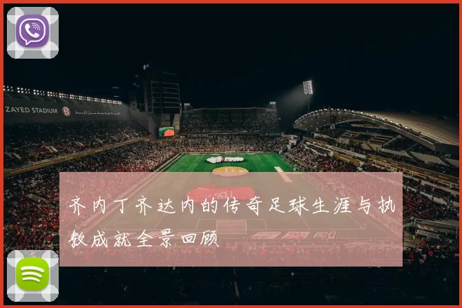 齐内丁齐达内的传奇足球生涯与执教成就全景回顾