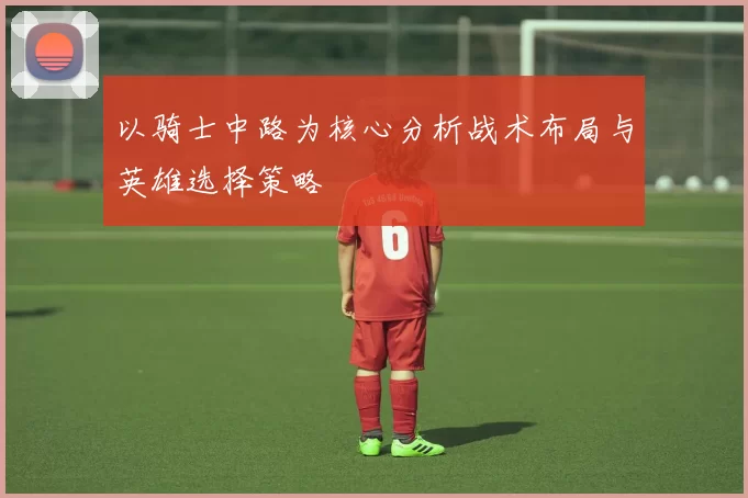 以骑士中路为核心分析战术布局与英雄选择策略