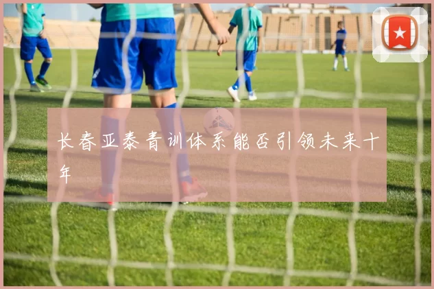 长春亚泰青训体系能否引领未来十年
