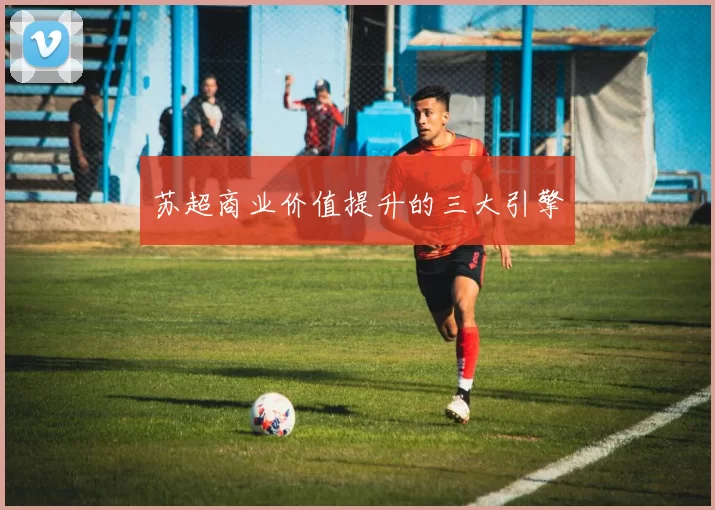 苏超商业价值提升的三大引擎