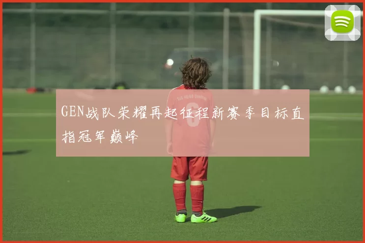 GEN战队荣耀再起征程新赛季目标直指冠军巅峰